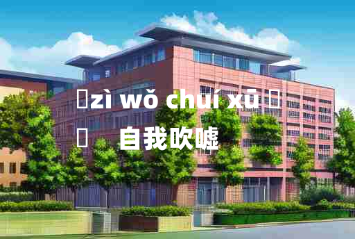 
	zì wǒ chuí xū 	
	    自我吹嘘