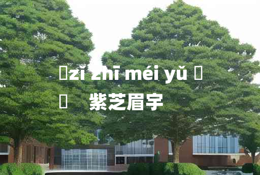 
	zǐ zhī méi yǔ 	
	    紫芝眉宇