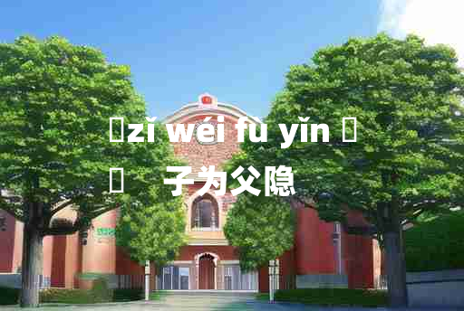 
	zǐ wéi fù yǐn 	
	    子为父隐