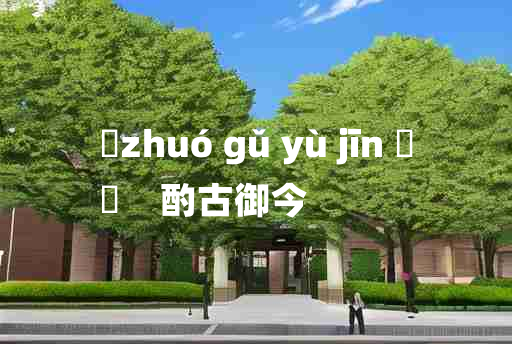 
	zhuó gǔ yù jīn 	
	    酌古御今