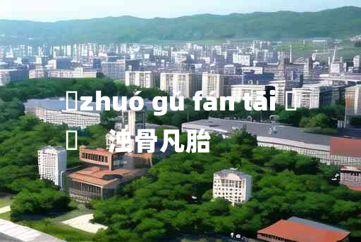 
	zhuó gǔ fán tāi 	
	    浊骨凡胎