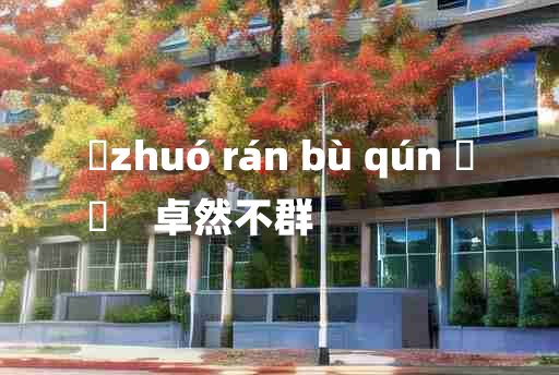 
	zhuó rán bù qún 	
	    卓然不群