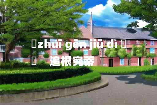 
	zhuī gēn jiū dì 	
	    追根究蒂