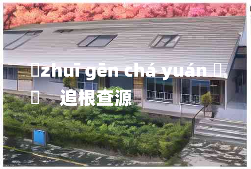 
	zhuī gēn chá yuán 	
	    追根查源