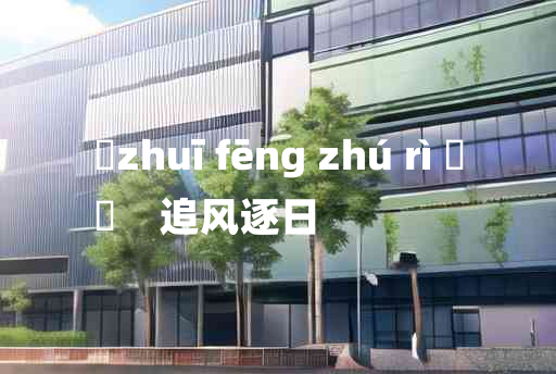 
	zhuī fēng zhú rì 	
	    追风逐日