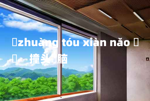 
	zhuàng tóu xiàn nǎo 	
	    撞头搕脑