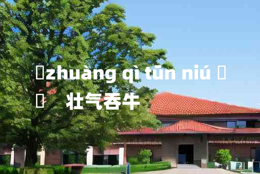 
	zhuàng qì tūn niú 	
	    壮气吞牛