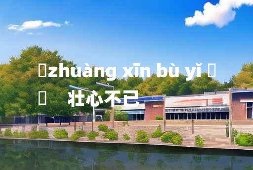 
	zhuàng xīn bù yǐ 	
	    壮心不已