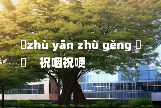 
	zhù yān zhù gěng 	
	    祝咽祝哽