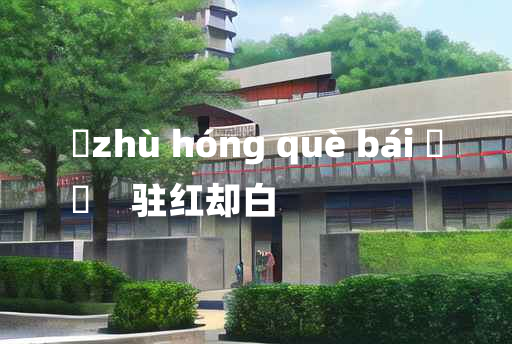 
	zhù hóng què bái 	
	    驻红却白