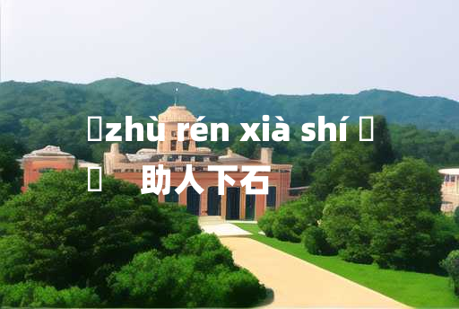 
	zhù rén xià shí 	
	    助人下石