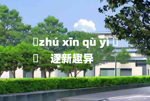 
	zhú xīn qù yì 	
	    逐新趣异