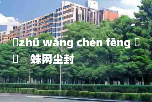 
	zhū wǎng chén fēng 	
	    蛛网尘封