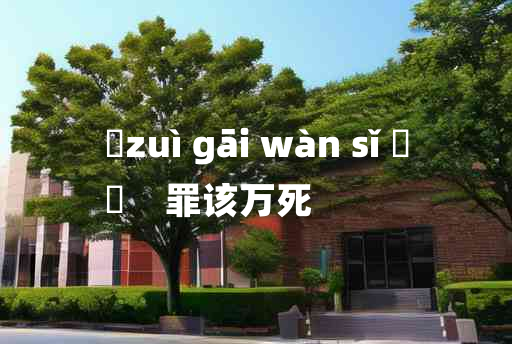 
	zuì gāi wàn sǐ 	
	    罪该万死