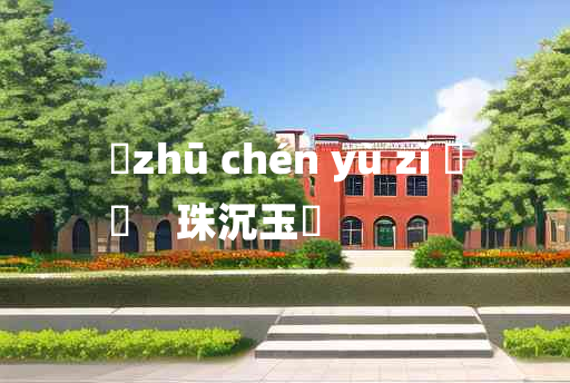 
	zhū chén yù zǐ 	
	    珠沉玉磒