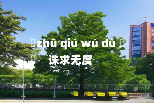 
	zhū qiú wú dù 	
	    诛求无度