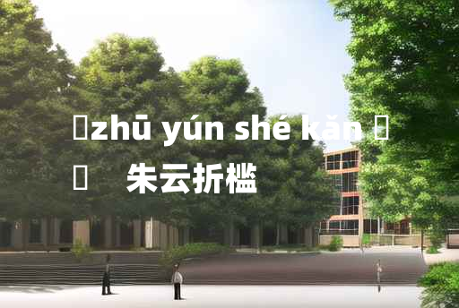 
	zhū yún shé kǎn 	
	    朱云折槛