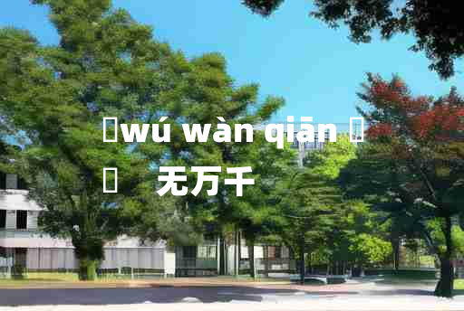 
	wú wàn qiān 	
	    无万千