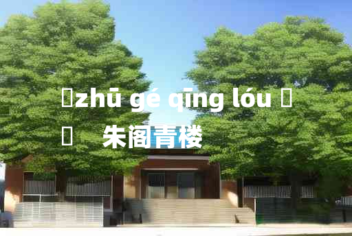 
	zhū gé qīng lóu 	
	    朱阁青楼