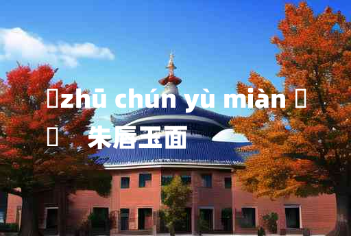 
	zhū chún yù miàn 	
	    朱唇玉面