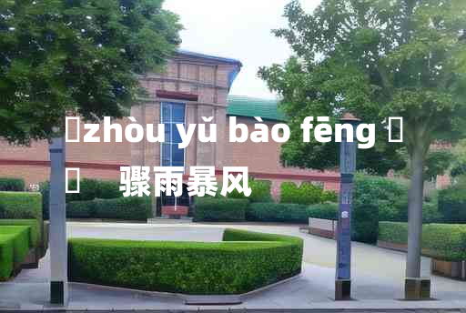 
	zhòu yǔ bào fēng 	
	    骤雨暴风