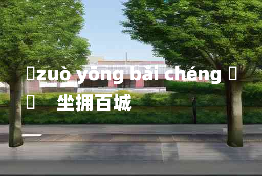 
	zuò yōng bǎi chéng 	
	    坐拥百城