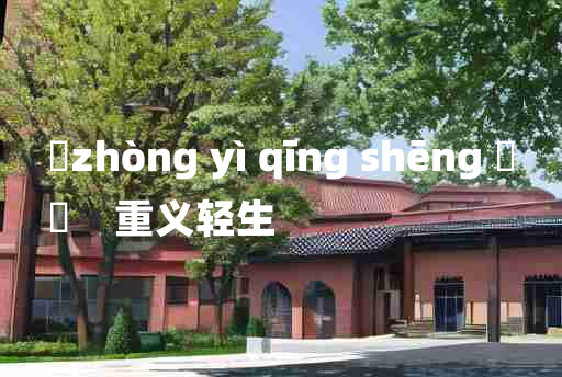 
	zhòng yì qīng shēng 	
	    重义轻生