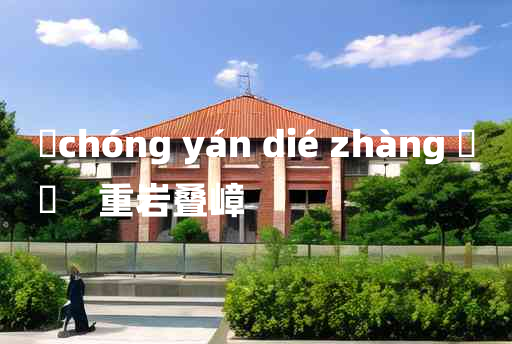 
	chóng yán dié zhàng 	
	    重岩叠嶂