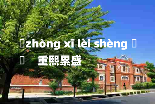 
	zhòng xī lèi shèng 	
	    重熙累盛