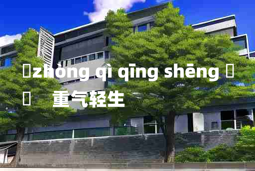 
	zhòng qì qīng shēng 	
	    重气轻生