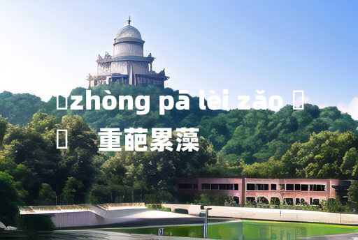 
	zhòng pā lèi zǎo 	
	    重葩累藻