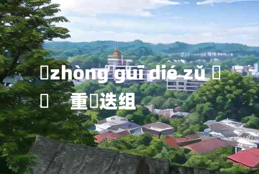 
	zhòng guī dié zǔ 	
	    重珪迭组