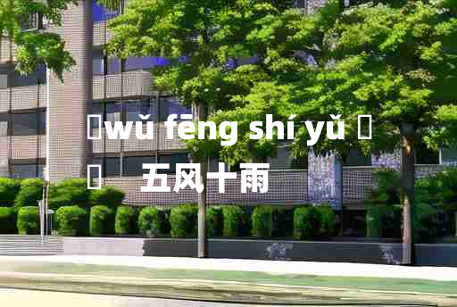 
	wǔ fēng shí yǔ 	
	    五风十雨