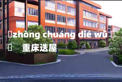 
	zhòng chuáng dié wū 	
	    重床迭屋