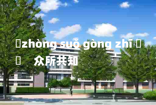 
	zhòng suǒ gòng zhī 	
	    众所共知