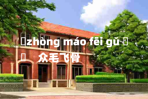 
	zhòng máo fēi gǔ 	
	    众毛飞骨