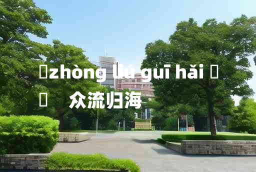 
	zhòng liú guī hǎi 	
	    众流归海