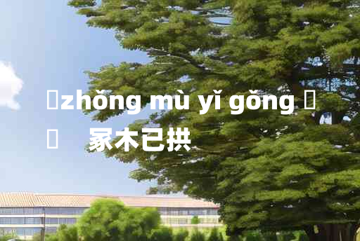 
	zhǒng mù yǐ gǒng 	
	    冢木已拱