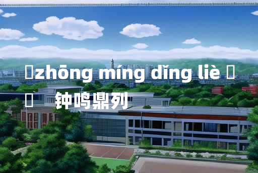 
	zhōng míng dǐng liè 	
	    钟鸣鼎列