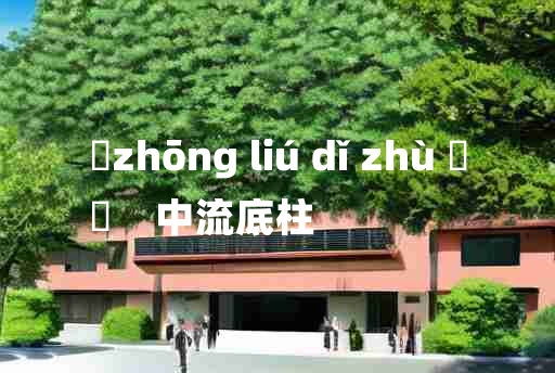 
	zhōng liú dǐ zhù 	
	    中流底柱