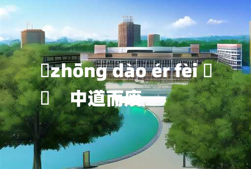 
	zhōng dào ér fèi 	
	    中道而废