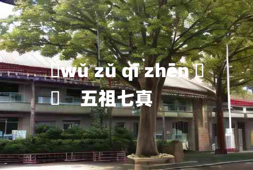 
	wǔ zǔ qī zhēn 	
	    五祖七真