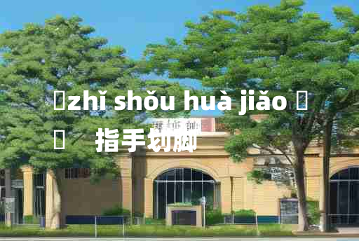 
	zhǐ shǒu huà jiǎo 	
	    指手划脚