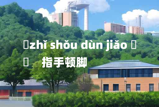 
	zhǐ shǒu dùn jiǎo 	
	    指手顿脚