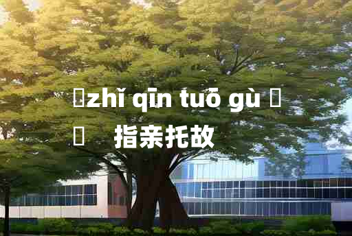 
	zhǐ qīn tuō gù 	
	    指亲托故