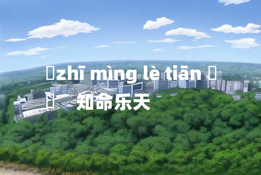 
	zhī mìng lè tiān 	
	    知命乐天