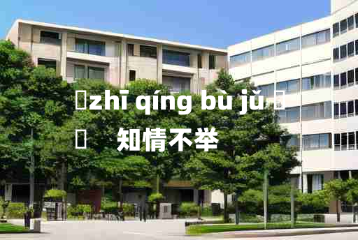 
	zhī qíng bù jǔ 	
	    知情不举