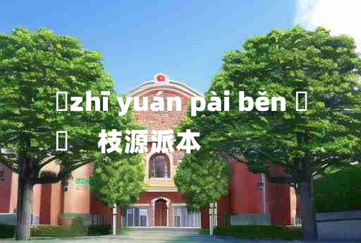 
	zhī yuán pài běn 	
	    枝源派本