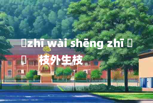 
	zhī wài shēng zhī 	
	    枝外生枝