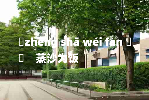 
	zhēng shā wéi fàn 	
	    蒸沙为饭